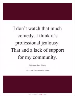 I don’t watch that much comedy. I think it’s professional jealousy. That and a lack of support for my community Picture Quote #1