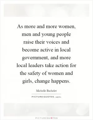 As more and more women, men and young people raise their voices and become active in local government, and more local leaders take action for the safety of women and girls, change happens Picture Quote #1