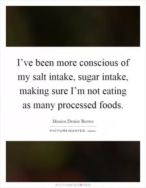 I’ve been more conscious of my salt intake, sugar intake, making sure I’m not eating as many processed foods Picture Quote #1