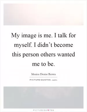 My image is me. I talk for myself. I didn’t become this person others wanted me to be Picture Quote #1