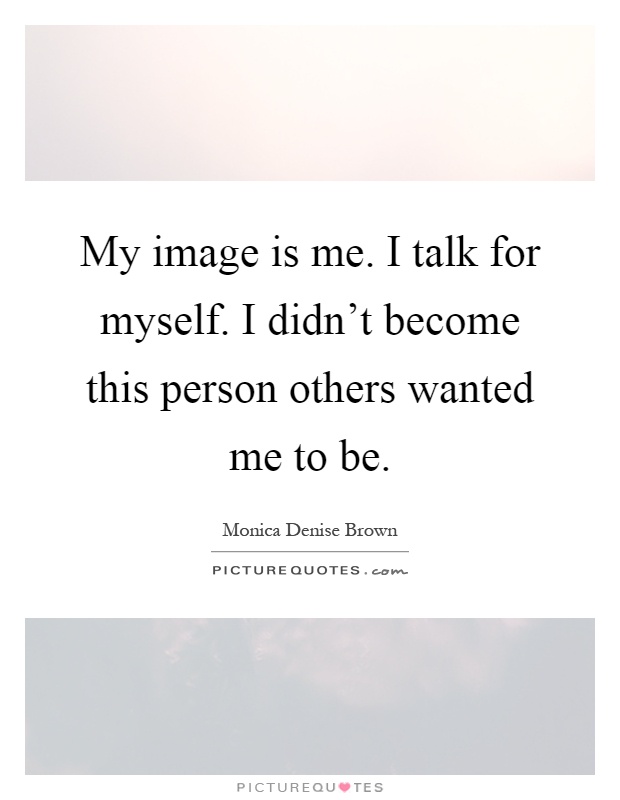 My image is me. I talk for myself. I didn't become this person others wanted me to be Picture Quote #1