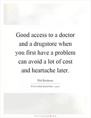 Good access to a doctor and a drugstore when you first have a problem can avoid a lot of cost and heartache later Picture Quote #1
