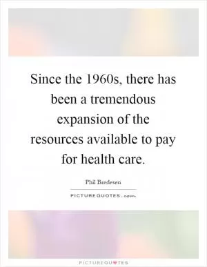 Since the 1960s, there has been a tremendous expansion of the resources available to pay for health care Picture Quote #1