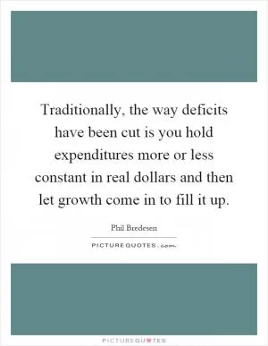 Traditionally, the way deficits have been cut is you hold expenditures more or less constant in real dollars and then let growth come in to fill it up Picture Quote #1
