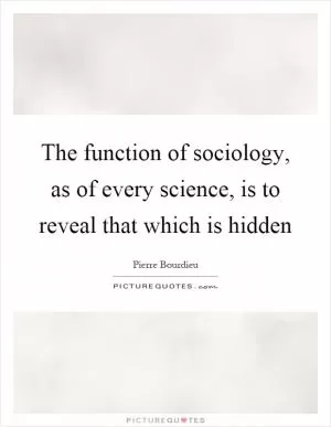 The function of sociology, as of every science, is to reveal that which is hidden Picture Quote #1