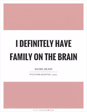 I definitely have family on the brain Picture Quote #1