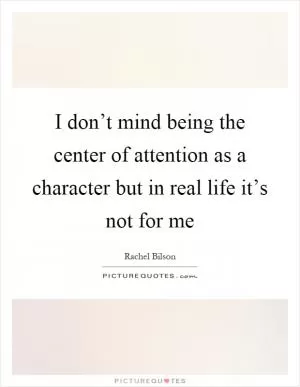 I don’t mind being the center of attention as a character but in real life it’s not for me Picture Quote #1