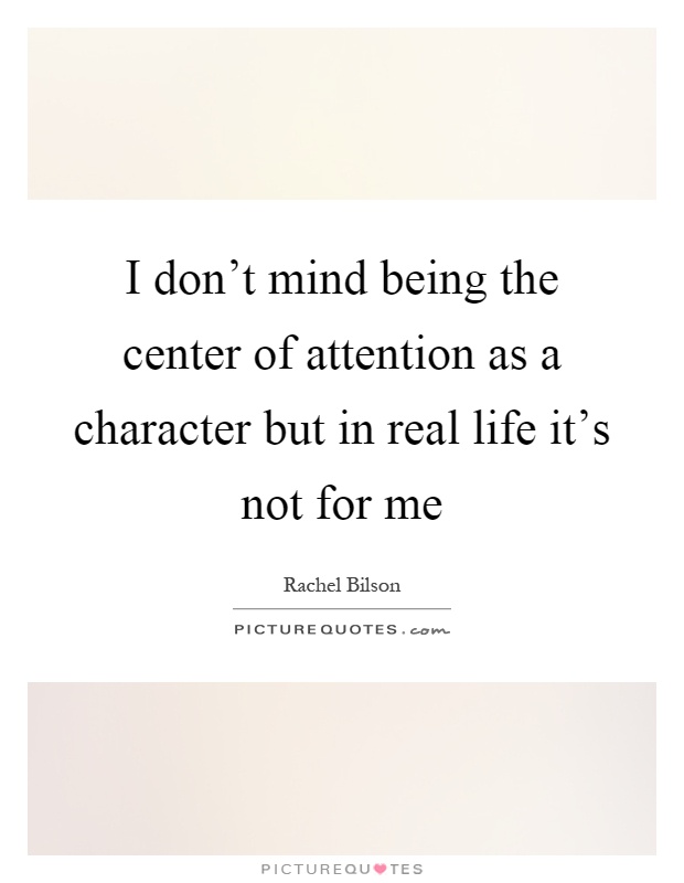 I don't mind being the center of attention as a character but in real life it's not for me Picture Quote #1