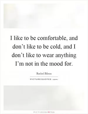 I like to be comfortable, and don’t like to be cold, and I don’t like to wear anything I’m not in the mood for Picture Quote #1