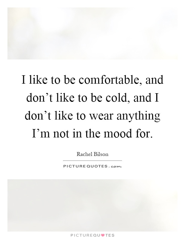 I like to be comfortable, and don't like to be cold, and I don't like to wear anything I'm not in the mood for Picture Quote #1