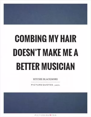 Combing my hair doesn’t make me a better musician Picture Quote #1