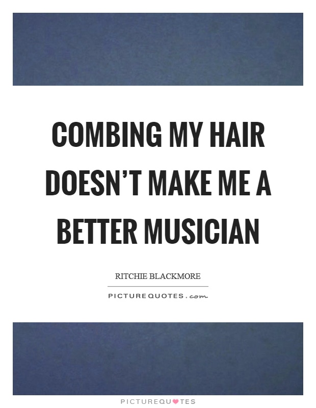 Combing my hair doesn't make me a better musician Picture Quote #1