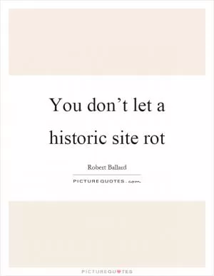 You don’t let a historic site rot Picture Quote #1