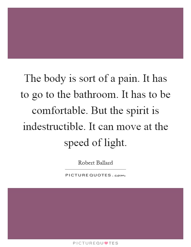 The body is sort of a pain. It has to go to the bathroom. It has to be comfortable. But the spirit is indestructible. It can move at the speed of light Picture Quote #1