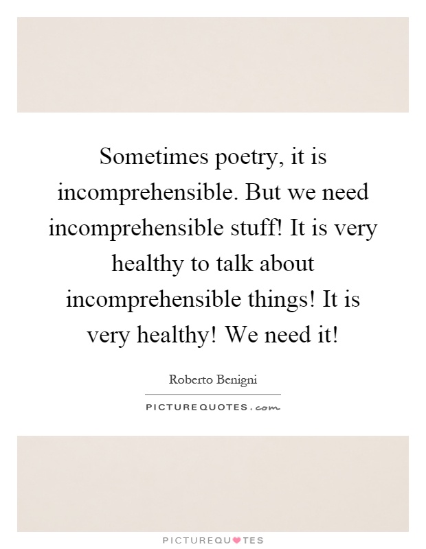 Sometimes poetry, it is incomprehensible. But we need incomprehensible stuff! It is very healthy to talk about incomprehensible things! It is very healthy! We need it! Picture Quote #1