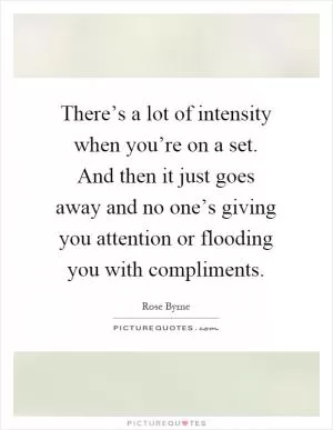 There’s a lot of intensity when you’re on a set. And then it just goes away and no one’s giving you attention or flooding you with compliments Picture Quote #1