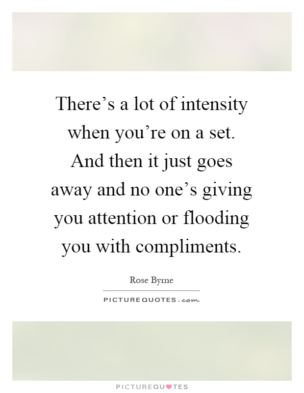There's a lot of intensity when you're on a set. And then it just goes away and no one's giving you attention or flooding you with compliments Picture Quote #1