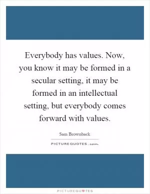 Everybody has values. Now, you know it may be formed in a secular setting, it may be formed in an intellectual setting, but everybody comes forward with values Picture Quote #1
