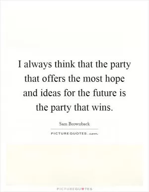 I always think that the party that offers the most hope and ideas for the future is the party that wins Picture Quote #1