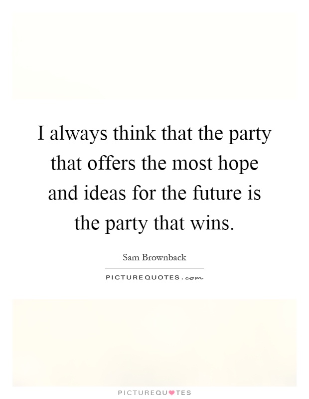 I always think that the party that offers the most hope and ideas for the future is the party that wins Picture Quote #1