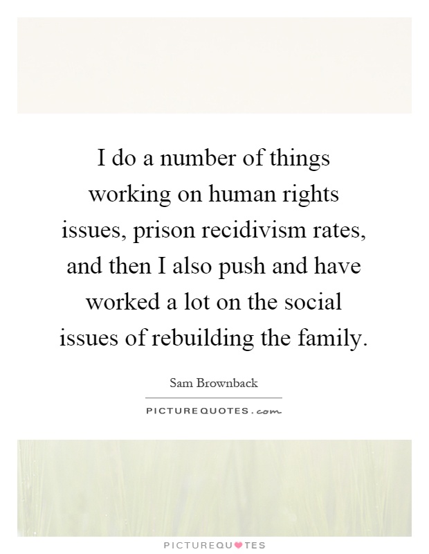 I do a number of things working on human rights issues, prison recidivism rates, and then I also push and have worked a lot on the social issues of rebuilding the family Picture Quote #1