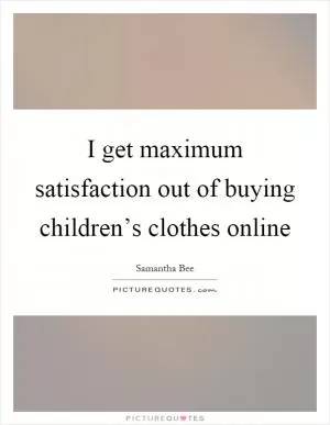 I get maximum satisfaction out of buying children’s clothes online Picture Quote #1