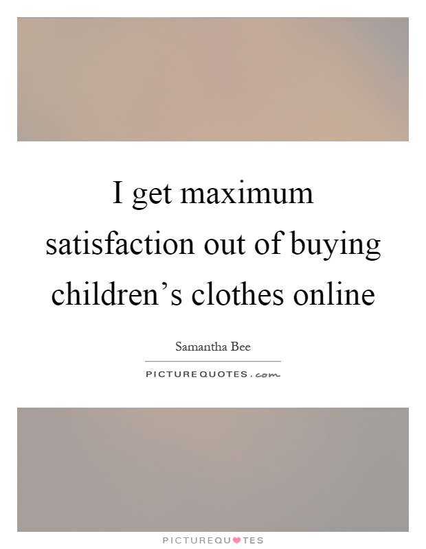 I get maximum satisfaction out of buying children's clothes online Picture Quote #1