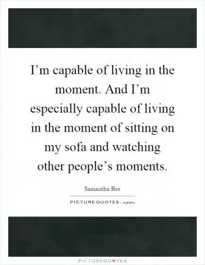 I’m capable of living in the moment. And I’m especially capable of living in the moment of sitting on my sofa and watching other people’s moments Picture Quote #1