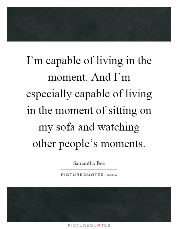 I'm capable of living in the moment. And I'm especially capable of living in the moment of sitting on my sofa and watching other people's moments Picture Quote #1