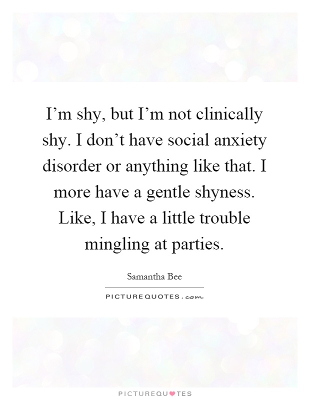 I'm shy, but I'm not clinically shy. I don't have social anxiety disorder or anything like that. I more have a gentle shyness. Like, I have a little trouble mingling at parties Picture Quote #1