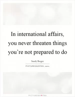 In international affairs, you never threaten things you’re not prepared to do Picture Quote #1