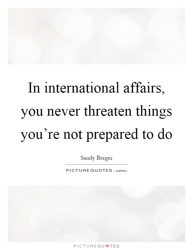 In international affairs, you never threaten things you're not prepared to do Picture Quote #1