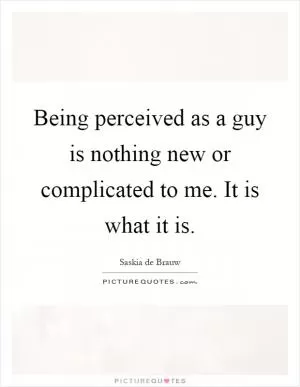 Being perceived as a guy is nothing new or complicated to me. It is what it is Picture Quote #1