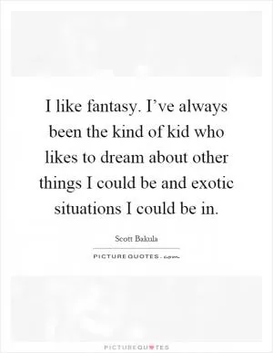 I like fantasy. I’ve always been the kind of kid who likes to dream about other things I could be and exotic situations I could be in Picture Quote #1