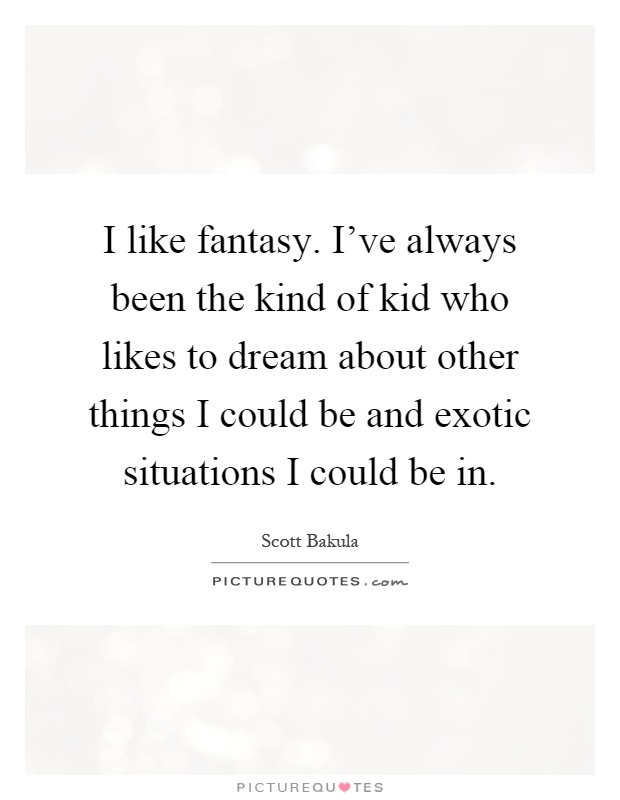 I like fantasy. I've always been the kind of kid who likes to dream about other things I could be and exotic situations I could be in Picture Quote #1