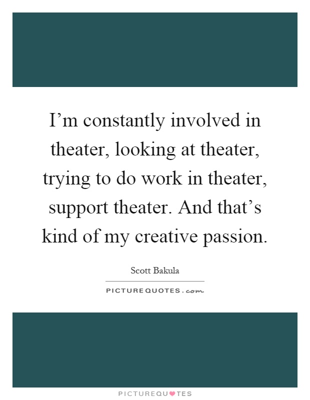 I'm constantly involved in theater, looking at theater, trying to do work in theater, support theater. And that's kind of my creative passion Picture Quote #1