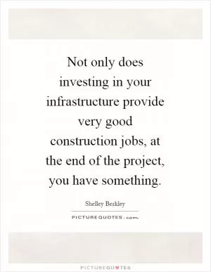 Not only does investing in your infrastructure provide very good construction jobs, at the end of the project, you have something Picture Quote #1