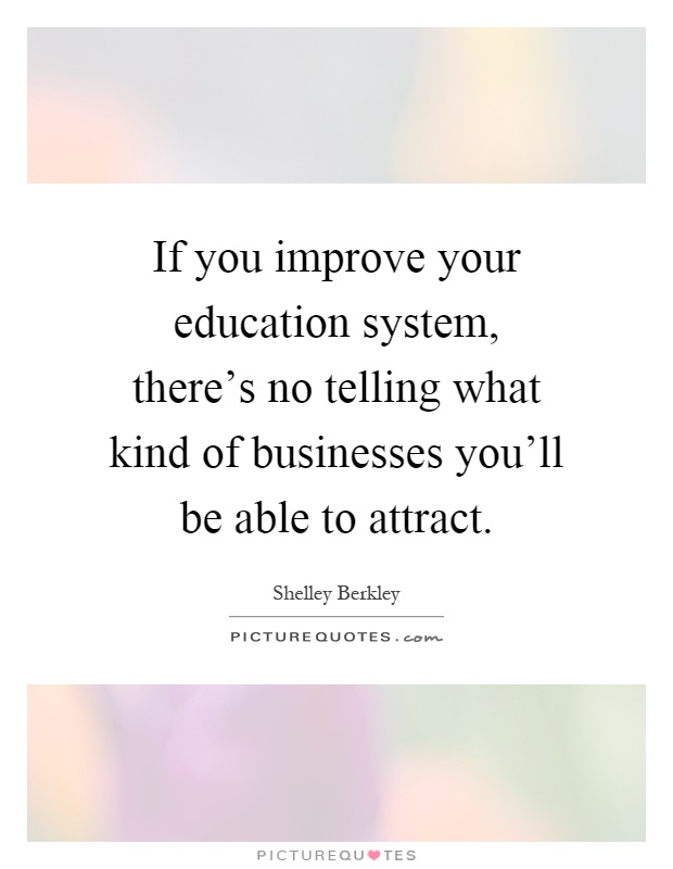 If you improve your education system, there's no telling what kind of businesses you'll be able to attract Picture Quote #1