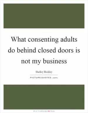 What consenting adults do behind closed doors is not my business Picture Quote #1