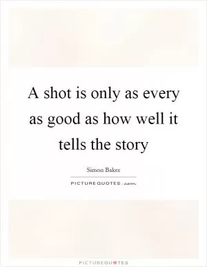 A shot is only as every as good as how well it tells the story Picture Quote #1