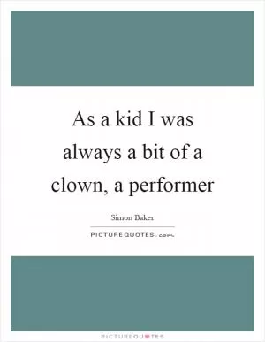 As a kid I was always a bit of a clown, a performer Picture Quote #1