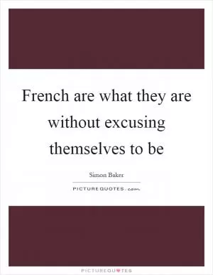 French are what they are without excusing themselves to be Picture Quote #1