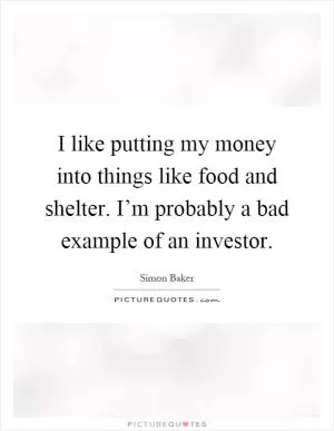 I like putting my money into things like food and shelter. I’m probably a bad example of an investor Picture Quote #1