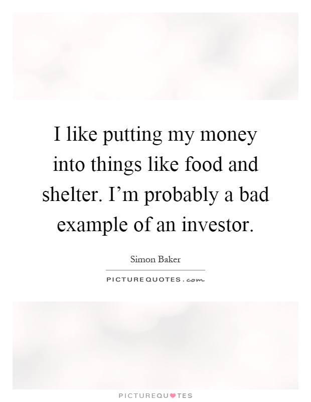 I like putting my money into things like food and shelter. I'm probably a bad example of an investor Picture Quote #1