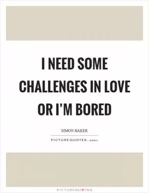 I need some challenges in love or I’m bored Picture Quote #1