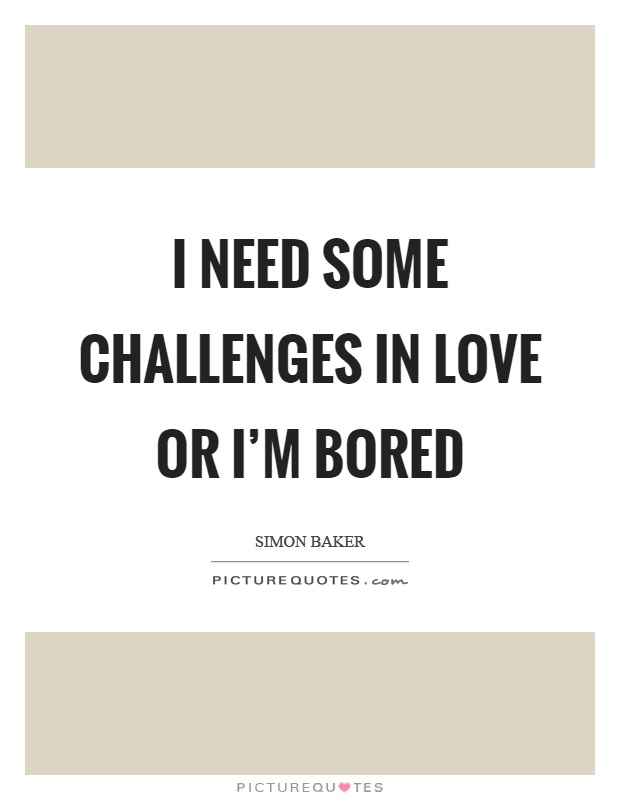 I need some challenges in love or I'm bored Picture Quote #1