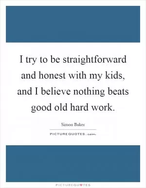 I try to be straightforward and honest with my kids, and I believe nothing beats good old hard work Picture Quote #1