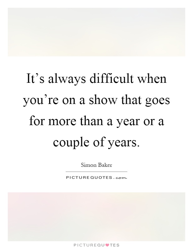 It's always difficult when you're on a show that goes for more than a year or a couple of years Picture Quote #1