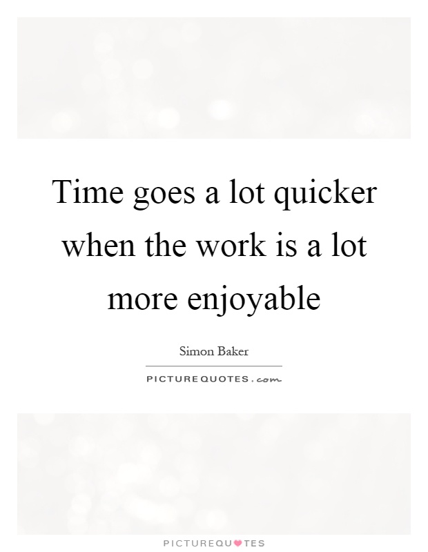 Time goes a lot quicker when the work is a lot more enjoyable Picture Quote #1