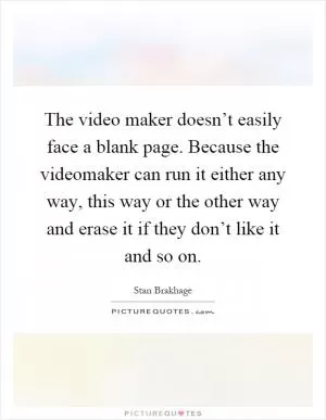 The video maker doesn’t easily face a blank page. Because the videomaker can run it either any way, this way or the other way and erase it if they don’t like it and so on Picture Quote #1